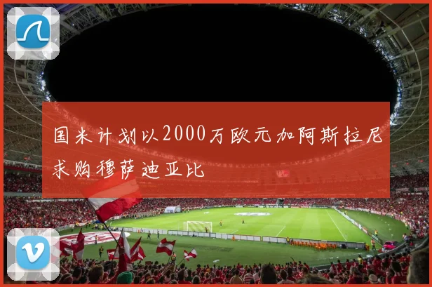 国米计划以2000万欧元加阿斯拉尼求购穆萨迪亚比