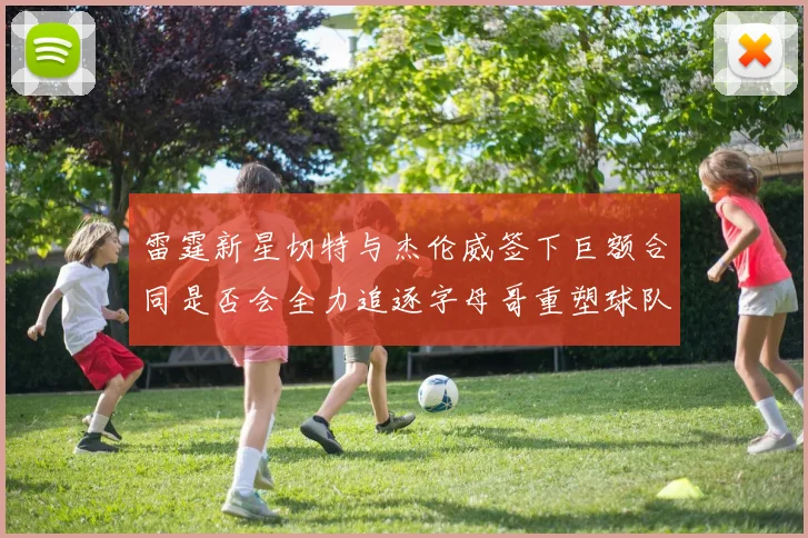 雷霆新星切特与杰伦威签下巨额合同是否会全力追逐字母哥重塑球队实力
