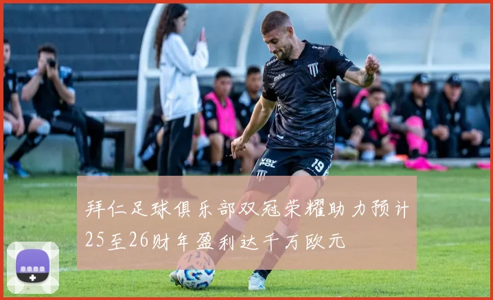 拜仁足球俱乐部双冠荣耀助力预计25至26财年盈利达千万欧元