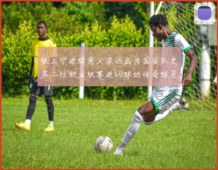 张玉宁进球意义深远成为国安队史第二位职业联赛进60球的传奇球员