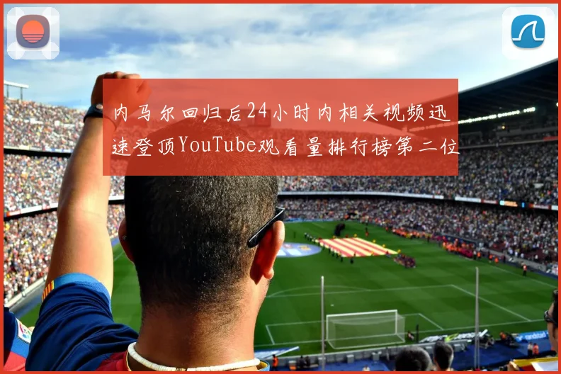 内马尔回归后24小时内相关视频迅速登顶YouTube观看量排行榜第二位