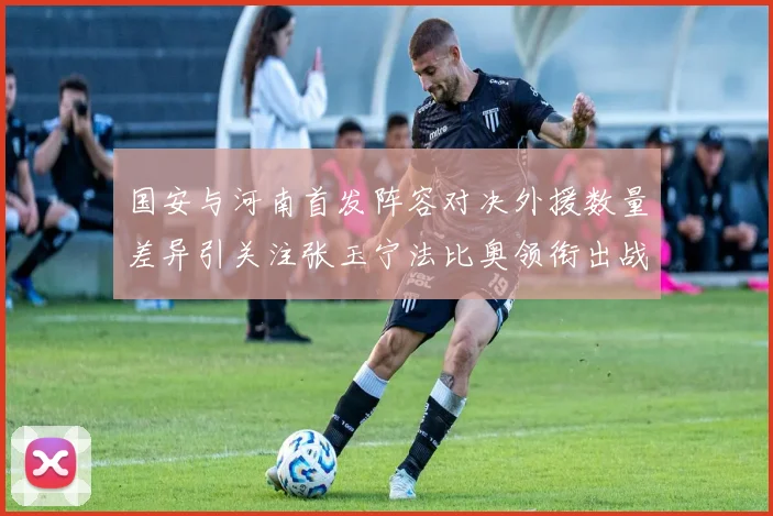 国安与河南首发阵容对决外援数量差异引关注张玉宁法比奥领衔出战