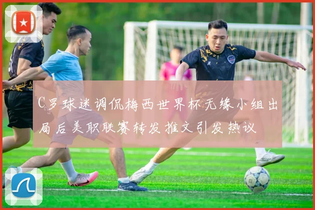 C罗球迷调侃梅西世界杯无缘小组出局后美职联赛转发推文引发热议
