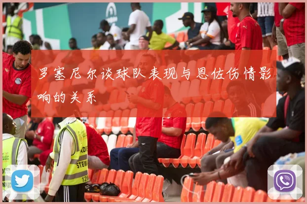 罗塞尼尔谈球队表现与恩佐伤情影响的关系