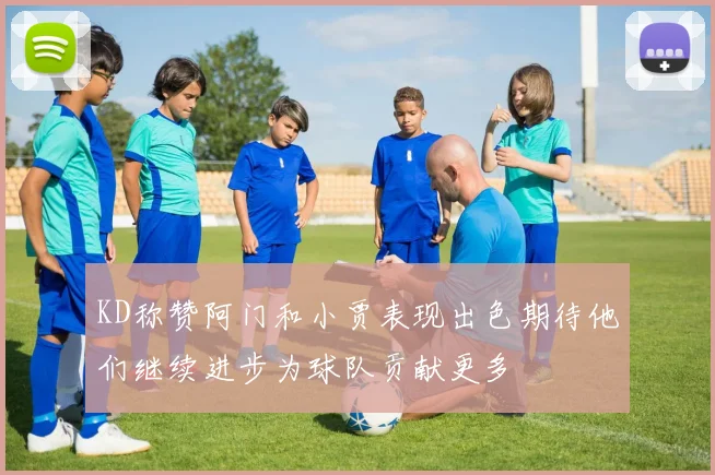 KD称赞阿门和小贾表现出色期待他们继续进步为球队贡献更多