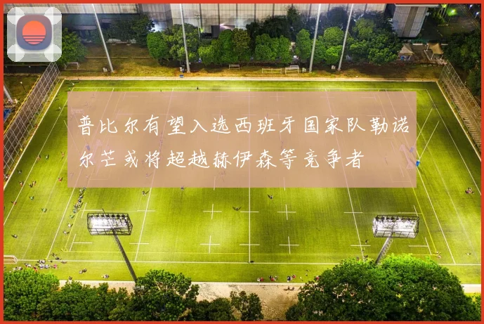 普比尔有望入选西班牙国家队勒诺尔芒或将超越赫伊森等竞争者