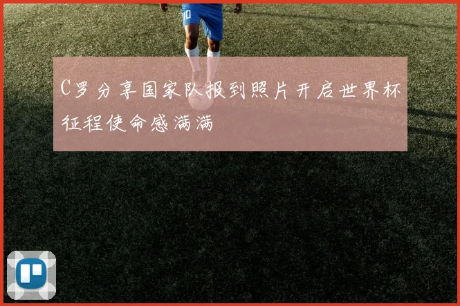 C罗分享国家队报到照片开启世界杯征程使命感满满