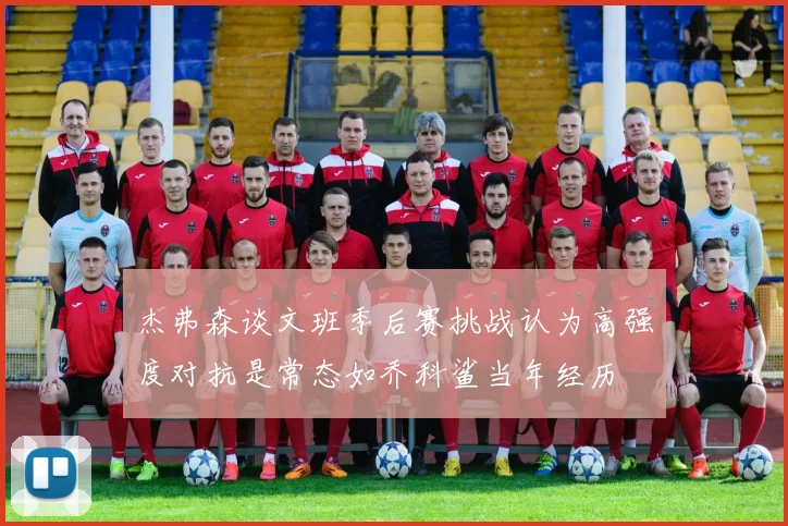 杰弗森谈文班季后赛挑战认为高强度对抗是常态如乔科鲨当年经历