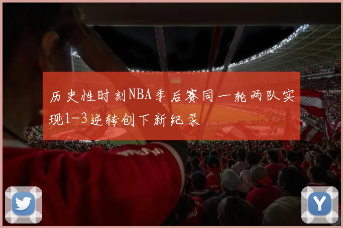 历史性时刻NBA季后赛同一轮两队实现1-3逆转创下新纪录