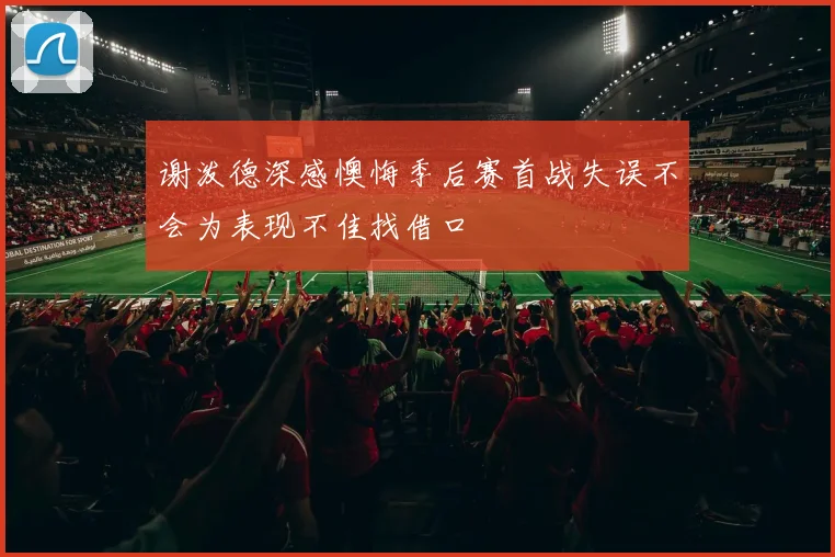 谢泼德深感懊悔季后赛首战失误不会为表现不佳找借口