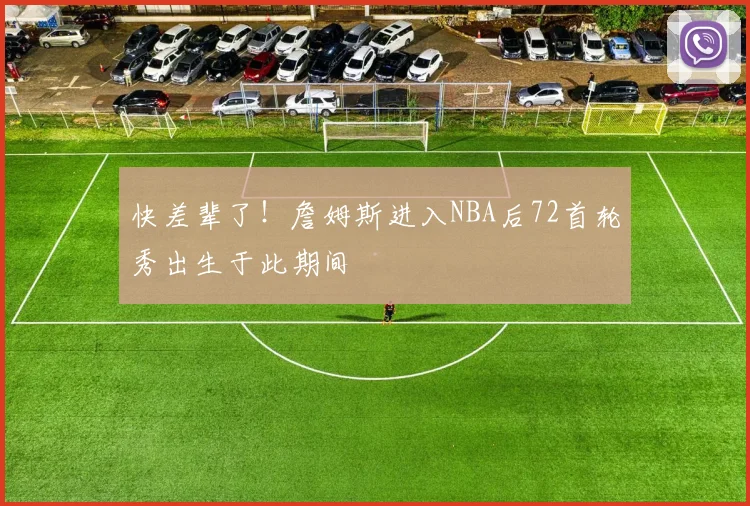 快差辈了！詹姆斯进入NBA后72首轮秀出生于此期间