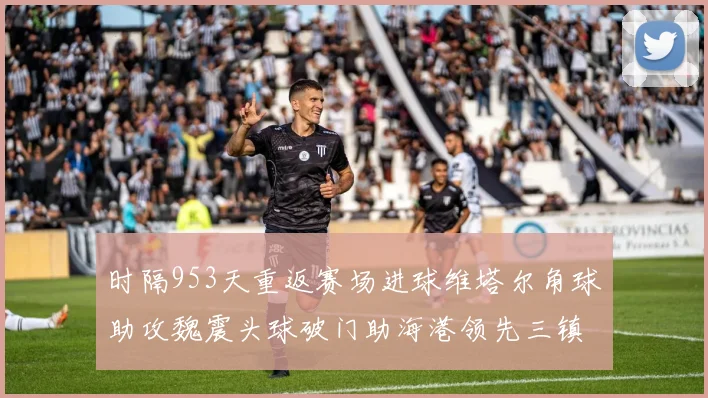 时隔953天重返赛场进球维塔尔角球助攻魏震头球破门助海港领先三镇