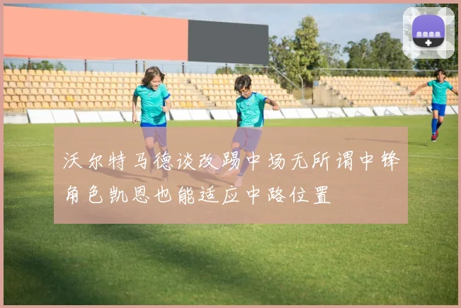 沃尔特马德谈改踢中场无所谓中锋角色凯恩也能适应中路位置