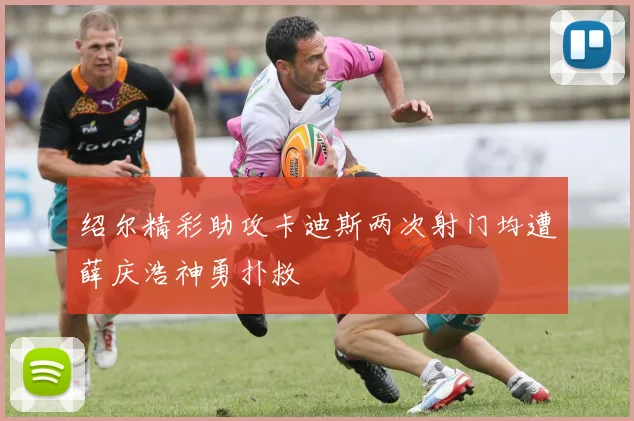绍尔精彩助攻卡迪斯两次射门均遭薛庆浩神勇扑救
