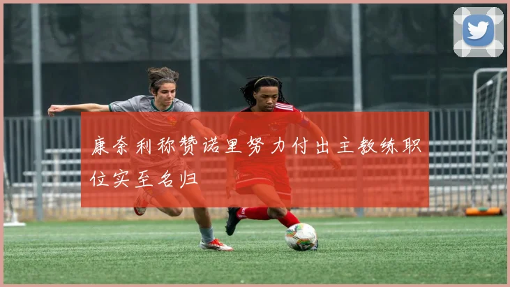 康奈利称赞诺里努力付出主教练职位实至名归