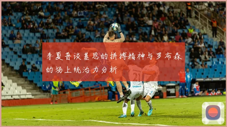 李夏普谈基恩的拼搏精神与罗布森的场上统治力分析
