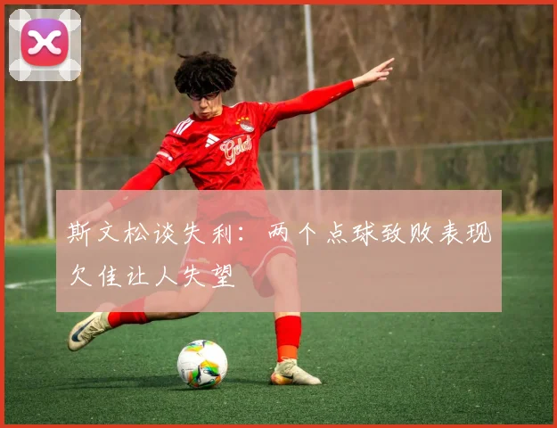 斯文松谈失利：两个点球致败表现欠佳让人失望