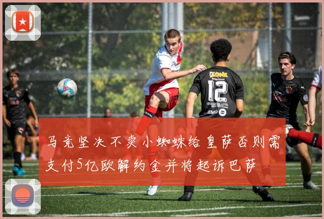 马竞坚决不卖小蜘蛛给皇萨否则需支付5亿欧解约金并将起诉巴萨